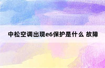 中松空调出现e6保护是什么 故障